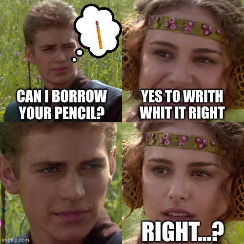 pencil | CAN I BORROW YOUR PENCIL? YES TO WRITH WHIT IT RIGHT; RIGHT...? | image tagged in anakin padme 4 panel | made w/ Imgflip meme maker