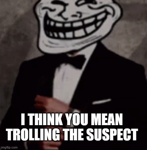 we do a little trolling | I THINK YOU MEAN TROLLING THE SUSPECT | image tagged in we do a little trolling | made w/ Imgflip meme maker