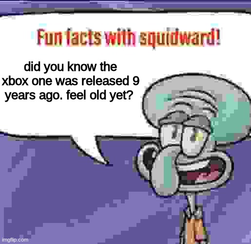 Fun Facts with Squidward | did you know the xbox one was released 9 years ago. feel old yet? | image tagged in fun facts with squidward | made w/ Imgflip meme maker