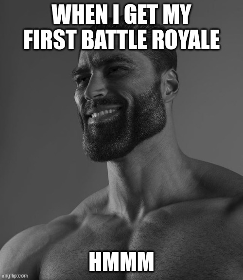 Giga Chad | WHEN I GET MY FIRST BATTLE ROYALE; HMMM | image tagged in giga chad | made w/ Imgflip meme maker