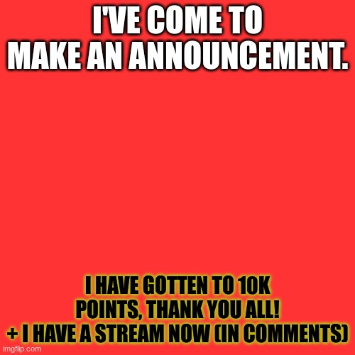 Image Title/Announcement | I'VE COME TO MAKE AN ANNOUNCEMENT. I HAVE GOTTEN TO 10K POINTS, THANK YOU ALL!
+ I HAVE A STREAM NOW (IN COMMENTS) | image tagged in memes,blank transparent square | made w/ Imgflip meme maker