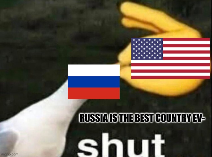 s h u t  r u s s i a | RUSSIA IS THE BEST COUNTRY EV- | image tagged in shut | made w/ Imgflip meme maker