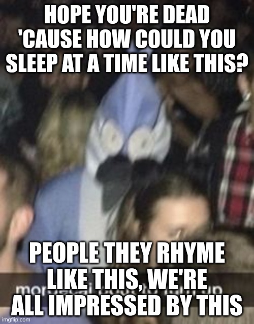 HOPE YOU'RE DEAD 'CAUSE HOW COULD YOU SLEEP AT A TIME LIKE THIS? PEOPLE THEY RHYME LIKE THIS, WE'RE ALL IMPRESSED BY THIS | made w/ Imgflip meme maker