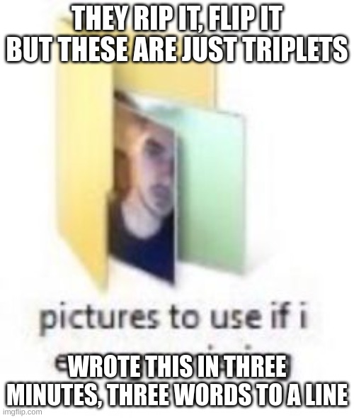 THEY RIP IT, FLIP IT BUT THESE ARE JUST TRIPLETS; WROTE THIS IN THREE MINUTES, THREE WORDS TO A LINE | made w/ Imgflip meme maker