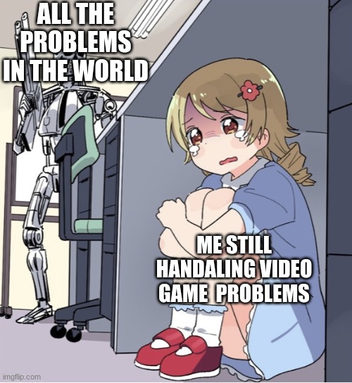 Anime Girl Hiding from Terminator | ALL THE PROBLEMS IN THE WORLD; ME STILL HANDALING VIDEO GAME  PROBLEMS | image tagged in anime girl hiding from terminator | made w/ Imgflip meme maker