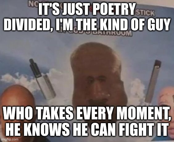 IT'S JUST POETRY DIVIDED, I'M THE KIND OF GUY; WHO TAKES EVERY MOMENT, HE KNOWS HE CAN FIGHT IT | made w/ Imgflip meme maker
