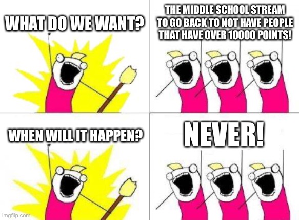 Please bring it back to normal! | WHAT DO WE WANT? THE MIDDLE SCHOOL STREAM TO GO BACK TO NOT HAVE PEOPLE THAT HAVE OVER 10000 POINTS! NEVER! WHEN WILL IT HAPPEN? | image tagged in memes,what do we want,stream,please | made w/ Imgflip meme maker