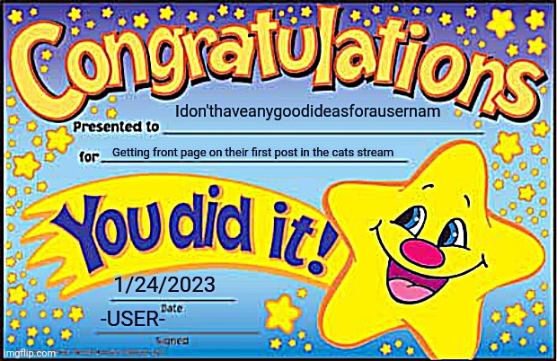 Happy Star Congratulations | Idon'thaveanygoodideasforausernam; Getting front page on their first post in the cats stream; 1/24/2023; -USER- | image tagged in memes,happy star congratulations | made w/ Imgflip meme maker
