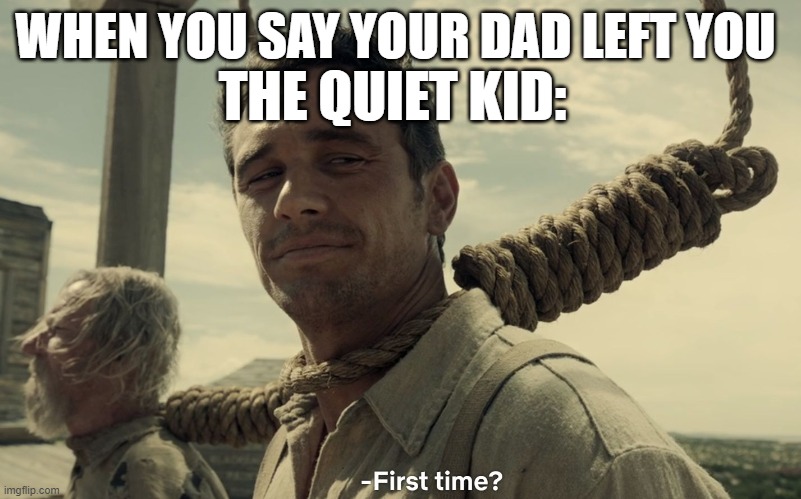 first time | THE QUIET KID:; WHEN YOU SAY YOUR DAD LEFT YOU | image tagged in first time | made w/ Imgflip meme maker