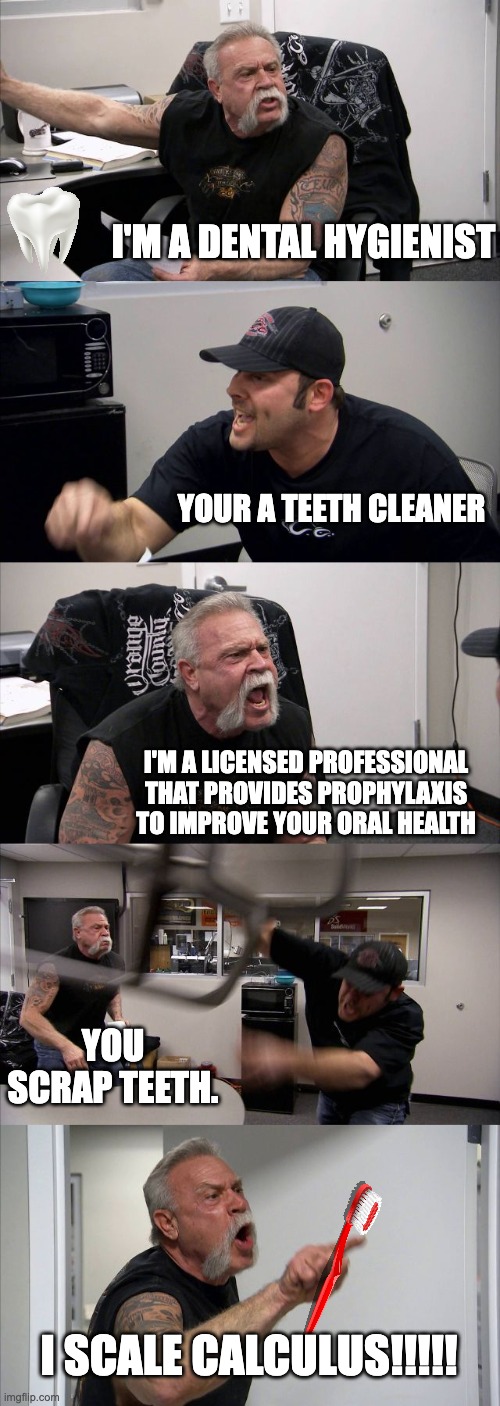 Dental Hygiene | I'M A DENTAL HYGIENIST; YOUR A TEETH CLEANER; I'M A LICENSED PROFESSIONAL THAT PROVIDES PROPHYLAXIS TO IMPROVE YOUR ORAL HEALTH; YOU SCRAP TEETH. I SCALE CALCULUS!!!!! | image tagged in memes,american chopper argument | made w/ Imgflip meme maker