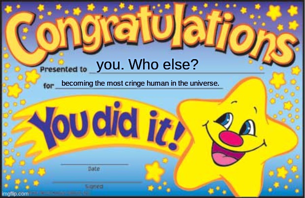 Show this reward to your cringe friend. | you. Who else? becoming the most cringe human in the universe. | image tagged in memes,happy star congratulations | made w/ Imgflip meme maker