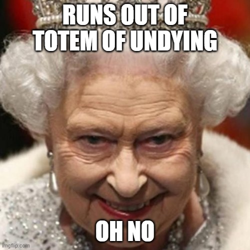 Queen Elizabeth Evil | RUNS OUT OF TOTEM OF UNDYING; OH NO | image tagged in queen elizabeth evil | made w/ Imgflip meme maker