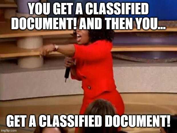 Oprah - You get a classified document | YOU GET A CLASSIFIED DOCUMENT! AND THEN YOU... GET A CLASSIFIED DOCUMENT! | image tagged in oprah - you get a car | made w/ Imgflip meme maker