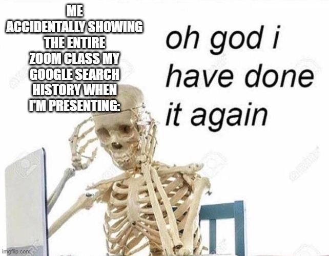 Oh god I have done it again | ME ACCIDENTALLY SHOWING THE ENTIRE ZOOM CLASS MY GOOGLE SEARCH HISTORY WHEN I'M PRESENTING: | image tagged in oh god i have done it again | made w/ Imgflip meme maker