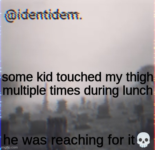 hjm | some kid touched my thigh multiple times during lunch; he was reaching for it💀 | made w/ Imgflip meme maker