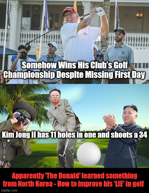 Somehow Wins His Club’s Golf Championship Despite Missing First Day; Kim Jong II has 11 holes in one and shoots a 34; Apparently 'The Donald' learned something from North Korea - How to improve his 'LIE' in golf | image tagged in kim jung ii,donald trump,golf | made w/ Imgflip meme maker