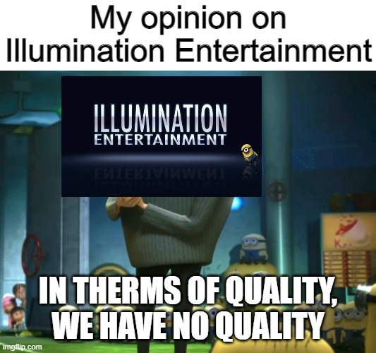I hate Illumination, least effort they make |  My opinion on Illumination Entertainment; IN THERMS OF QUALITY, WE HAVE NO QUALITY | image tagged in in terms of money we have no money,memes,animation,salt | made w/ Imgflip meme maker