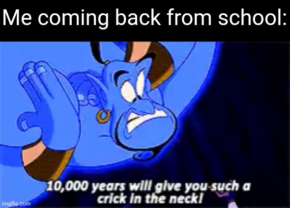 TENNN THOUSAND YEEEAAARS! | Me coming back from school: | image tagged in 10 000 years will give you such a crick in the neck | made w/ Imgflip meme maker