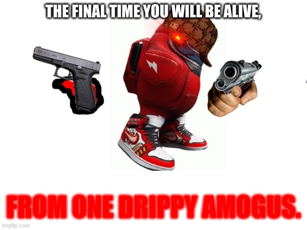 THE FINAL TIME YOU WILL BE ALIVE, FROM ONE DRIPPY AMOGUS. | image tagged in scary,death,dead,among us,among drip,your ded | made w/ Imgflip meme maker