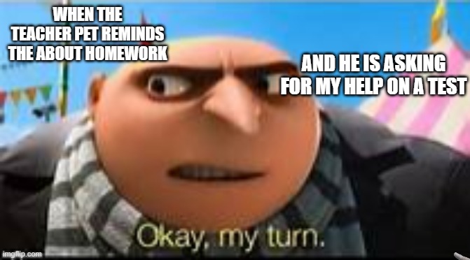 its my turn. | WHEN THE TEACHER PET REMINDS THE ABOUT HOMEWORK; AND HE IS ASKING FOR MY HELP ON A TEST | image tagged in gru ok my turn | made w/ Imgflip meme maker