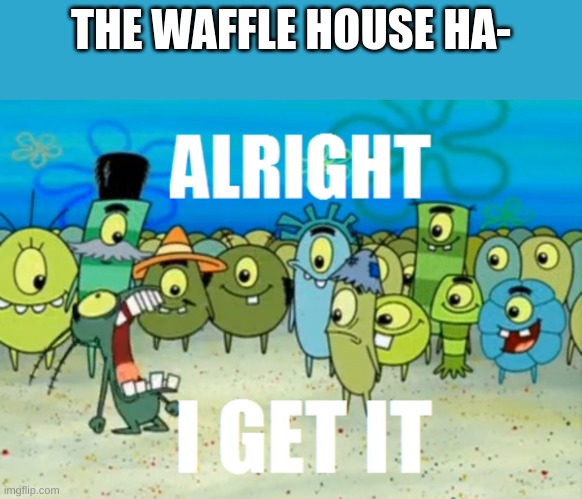 the waffle house has found its new host | THE WAFFLE HOUSE HA- | image tagged in alright i get it | made w/ Imgflip meme maker