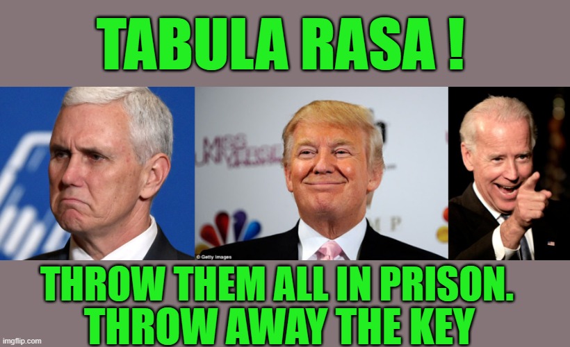 Yep I Said it | TABULA RASA ! THROW THEM ALL IN PRISON. THROW AWAY THE KEY | image tagged in mike pence,donald trump approves,memes,smilin biden | made w/ Imgflip meme maker