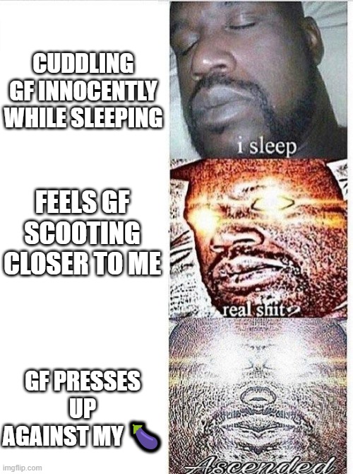 I'm not complaining | CUDDLING GF INNOCENTLY WHILE SLEEPING; FEELS GF SCOOTING CLOSER TO ME; GF PRESSES UP AGAINST MY 🍆 | image tagged in i sleep meme with ascended template,nsfw | made w/ Imgflip meme maker