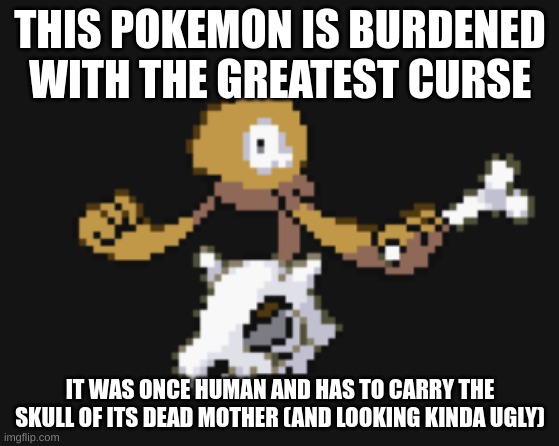 I will make a Driftloon one later | THIS POKEMON IS BURDENED WITH THE GREATEST CURSE; IT WAS ONCE HUMAN AND HAS TO CARRY THE SKULL OF ITS DEAD MOTHER (AND LOOKING KINDA UGLY) | image tagged in pokemon,sad,curse | made w/ Imgflip meme maker