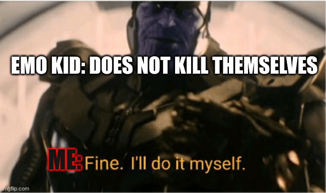 Fine Ill do it myself Thanos | EMO KID: DOES NOT KILL THEMSELVES; ME: | image tagged in fine ill do it myself thanos | made w/ Imgflip meme maker