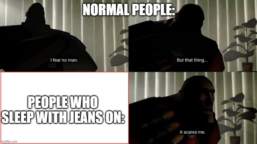 TF2 Heavy I fear no man | NORMAL PEOPLE:; PEOPLE WHO SLEEP WITH JEANS ON: | image tagged in tf2 heavy i fear no man | made w/ Imgflip meme maker