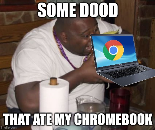 saliva | SOME DOOD; THAT ATE MY CHROMEBOOK | image tagged in fat guy eating burger,chromebook | made w/ Imgflip meme maker