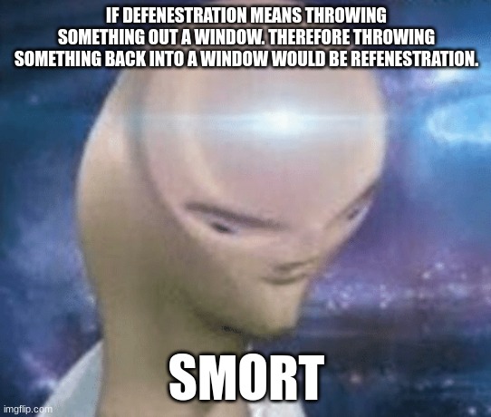 refenestration |  IF DEFENESTRATION MEANS THROWING SOMETHING OUT A WINDOW. THEREFORE THROWING SOMETHING BACK INTO A WINDOW WOULD BE REFENESTRATION. SMORT | image tagged in smort | made w/ Imgflip meme maker