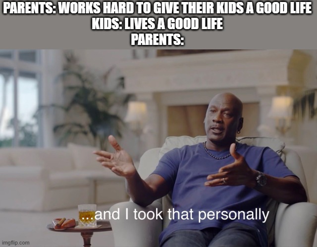 and I took that personally | PARENTS: WORKS HARD TO GIVE THEIR KIDS A GOOD LIFE
KIDS: LIVES A GOOD LIFE
PARENTS: | image tagged in and i took that personally,memes | made w/ Imgflip meme maker