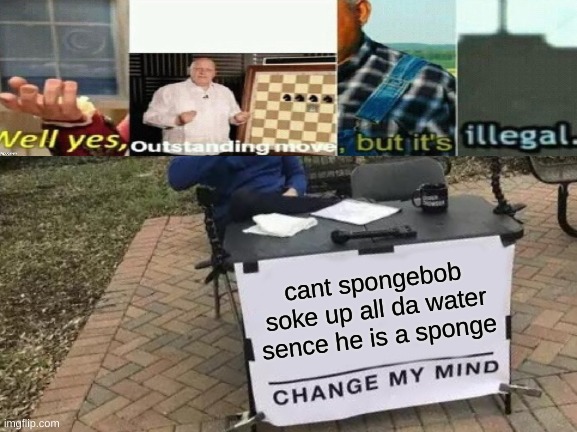 Change My Mind Meme | cant spongebob soke up all da water sence he is a sponge | image tagged in memes,change my mind | made w/ Imgflip meme maker