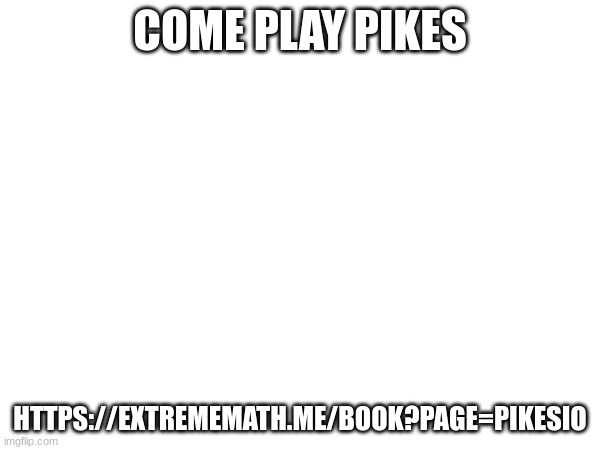 COME PLAY PIKES; HTTPS://EXTREMEMATH.ME/BOOK?PAGE=PIKESIO | made w/ Imgflip meme maker