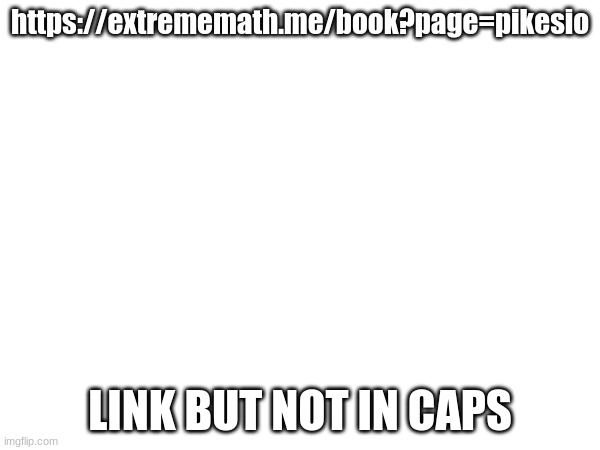 https://extrememath.me/book?page=pikesio; LINK BUT NOT IN CAPS | made w/ Imgflip meme maker