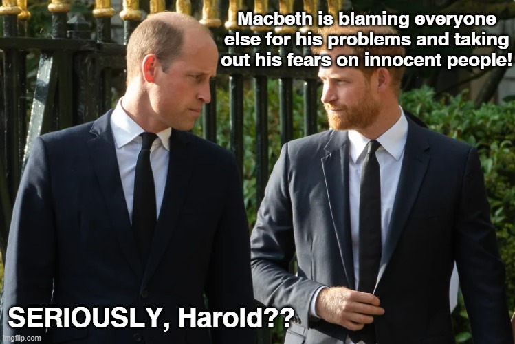 Macbeth is blaming everyone else for his problems and taking out his fears on innocent people! SERIOUSLY, Harold?? | image tagged in royals | made w/ Imgflip meme maker