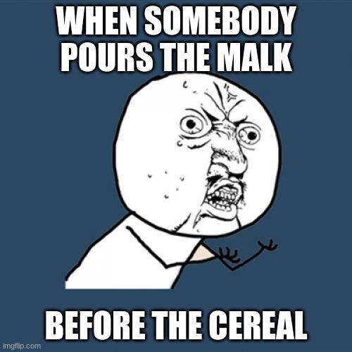 Y U No Meme | WHEN SOMEBODY POURS THE MALK; BEFORE THE CEREAL | image tagged in memes,y u no | made w/ Imgflip meme maker