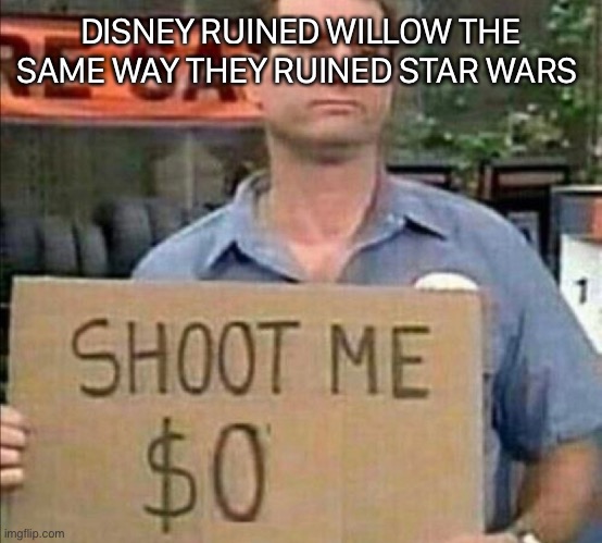 Shoot me | DISNEY RUINED WILLOW THE SAME WAY THEY RUINED STAR WARS | image tagged in shoot me | made w/ Imgflip meme maker