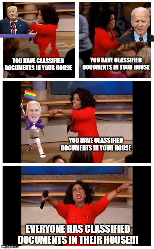 This is Getting Out of Hand |  YOU HAVE CLASSIFIED DOCUMENTS IN YOUR HOUSE; YOU HAVE CLASSIFIED DOCUMENTS IN YOUR HOUSE; YOU HAVE CLASSIFIED DOCUMENTS IN YOUR HOUSE; EVERYONE HAS CLASSIFIED DOCUMENTS IN THEIR HOUSE!!! | image tagged in memes,oprah you get a car everybody gets a car | made w/ Imgflip meme maker