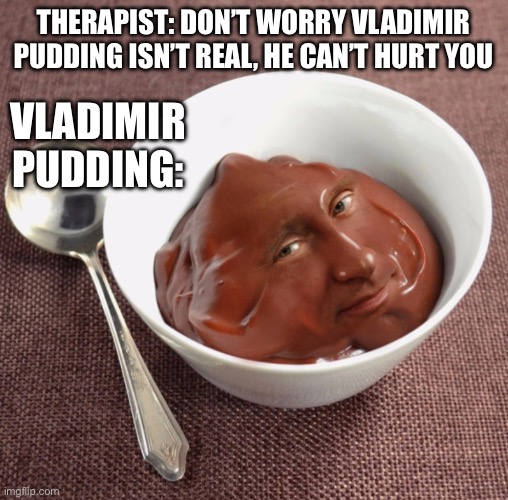 THERAPIST: DON’T WORRY VLADIMIR PUDDING ISN’T REAL, HE CAN’T HURT YOU; VLADIMIR PUDDING: | image tagged in vladimir putin,pudding,food,memes | made w/ Imgflip meme maker