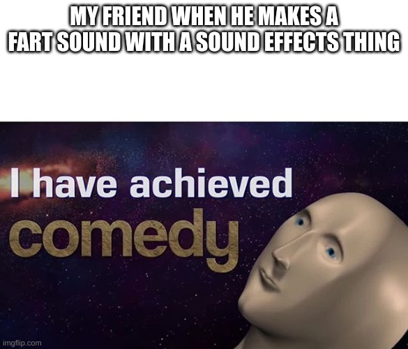I have achieved COMEDY |  MY FRIEND WHEN HE MAKES A FART SOUND WITH A SOUND EFFECTS THING | image tagged in i have achieved comedy | made w/ Imgflip meme maker