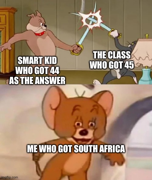 Class debate over the answer | THE CLASS WHO GOT 45; SMART KID WHO GOT 44 AS THE ANSWER; ME WHO GOT SOUTH AFRICA | image tagged in tom and spike fighting | made w/ Imgflip meme maker