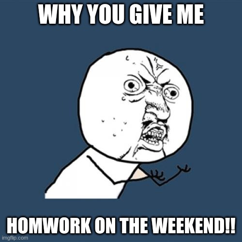 dis sucks. | WHY YOU GIVE ME; HOMWORK ON THE WEEKEND!! | image tagged in memes,y u no | made w/ Imgflip meme maker