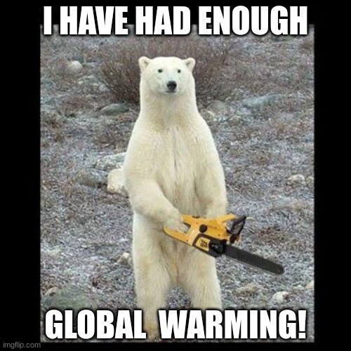 die | I HAVE HAD ENOUGH; GLOBAL  WARMING! | image tagged in memes,chainsaw bear | made w/ Imgflip meme maker