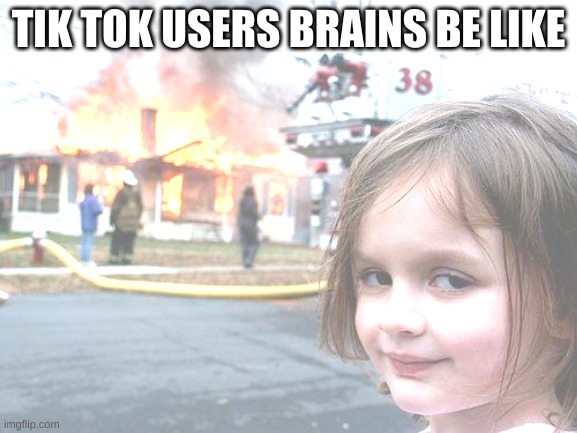 TIK TOK USERS BRAINS BE LIKE | image tagged in memes,disaster girl | made w/ Imgflip meme maker