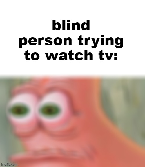 blind people | blind person trying to watch tv: | image tagged in memes,funny,spongebob,patrick watching | made w/ Imgflip meme maker