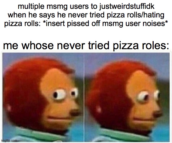 Monkey Puppet | multiple msmg users to justweirdstuffidk when he says he never tried pizza rolls/hating pizza rolls: *insert pissed off msmg user noises*; me whose never tried pizza roles: | image tagged in memes,monkey puppet | made w/ Imgflip meme maker
