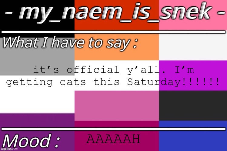 :3 | it’s official y’all. I’m getting cats this Saturday!!!!!! AAAAAH | image tagged in my naem is snek by yoine | made w/ Imgflip meme maker