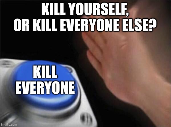 Blank Nut Button Meme | KILL YOURSELF, OR KILL EVERYONE ELSE? KILL EVERYONE | image tagged in memes,blank nut button | made w/ Imgflip meme maker